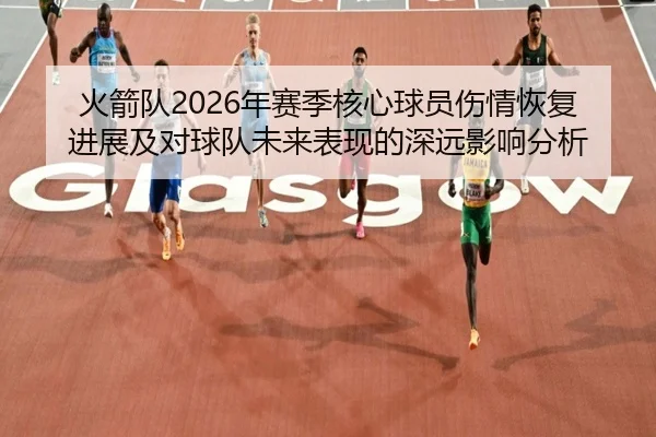 火箭队2026年赛季核心球员伤情恢复进展及对球队未来表现的深远影响分析 - JINSHA GAME